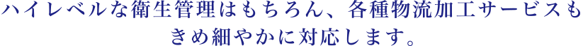 ハイレベルな衛生管理はもちろん、各種物流加工サービスもきめ細やかに対応します。